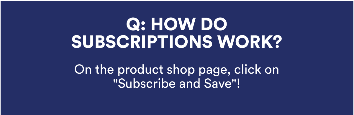 Q: HOW DO SUBSCRIPTIONS WORK? On the product shop page, click on 'Subscribe and Save'!