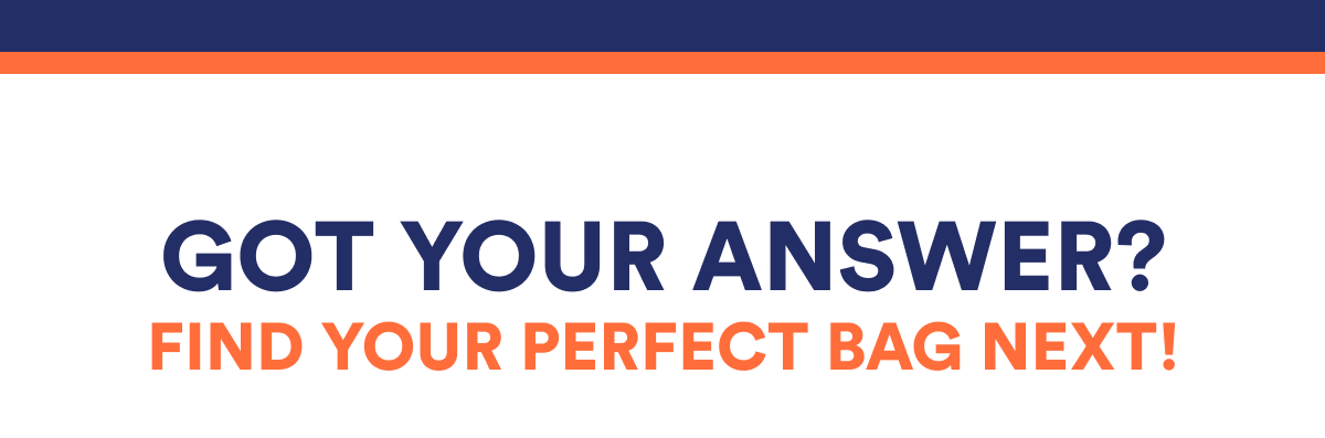 GOT YOUR ANSWER? FIND YOUR PERFECT BAG NEXT!