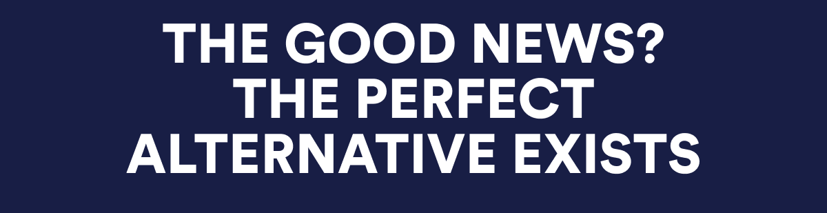 THE GOOD NEWS? THE PERFECT ALTERNATIVE EXISTS