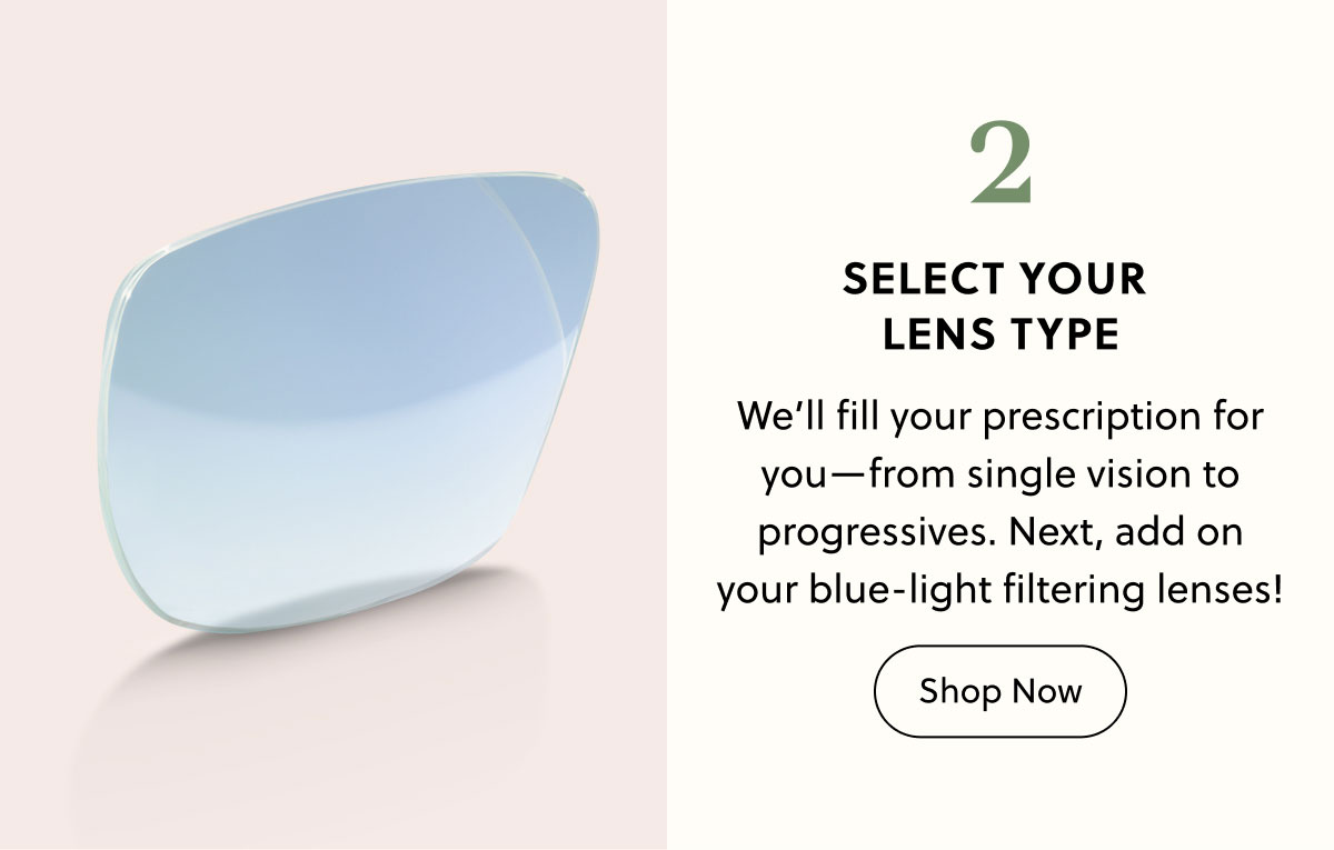 2. Select Your Lens Type | We’ll fill your prescription for you—from single vision to progressives. Next, add on your blue-light filtering lenses! | Shop Now