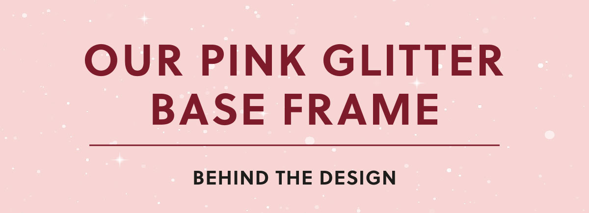 Our Pink Glitter Base Frame | Behind The Design