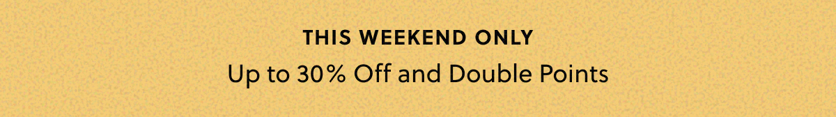 THIS WEEKEND ONLY | Up to 30% Off and Double Points