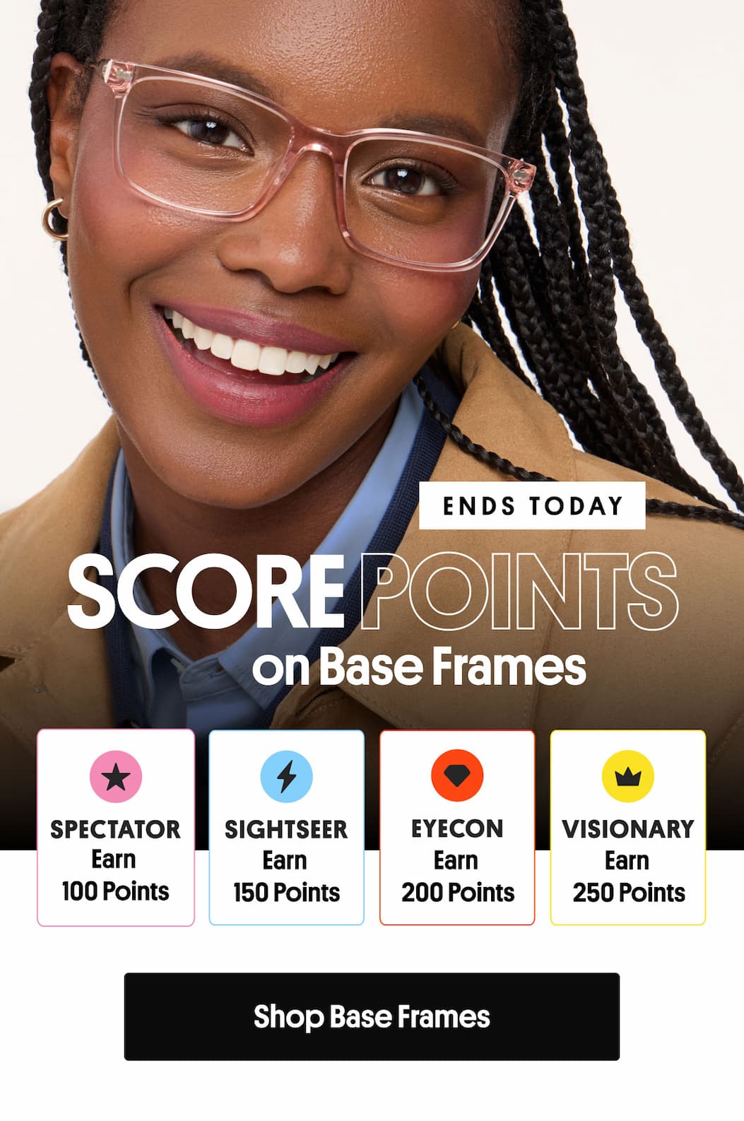 ENDS TODAY | SCORE POINTS ON BASE FRAMES | Spectator Earn 100 Points, Sightseer Earn 150 Points, Eyecon Earn 200 Points, Visionary Earn 250 Points | Shop Base Frames