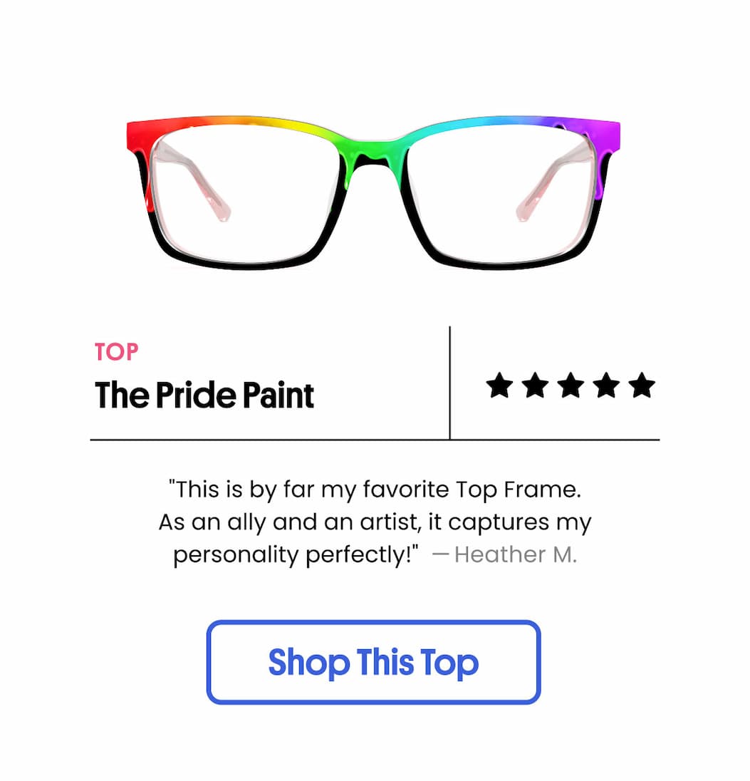 The Pride Paint | "This is by far my favorite Top Frame. As an ally and an artist, it captures my personality perfectly!"  —Heather M. | Shop This Top
