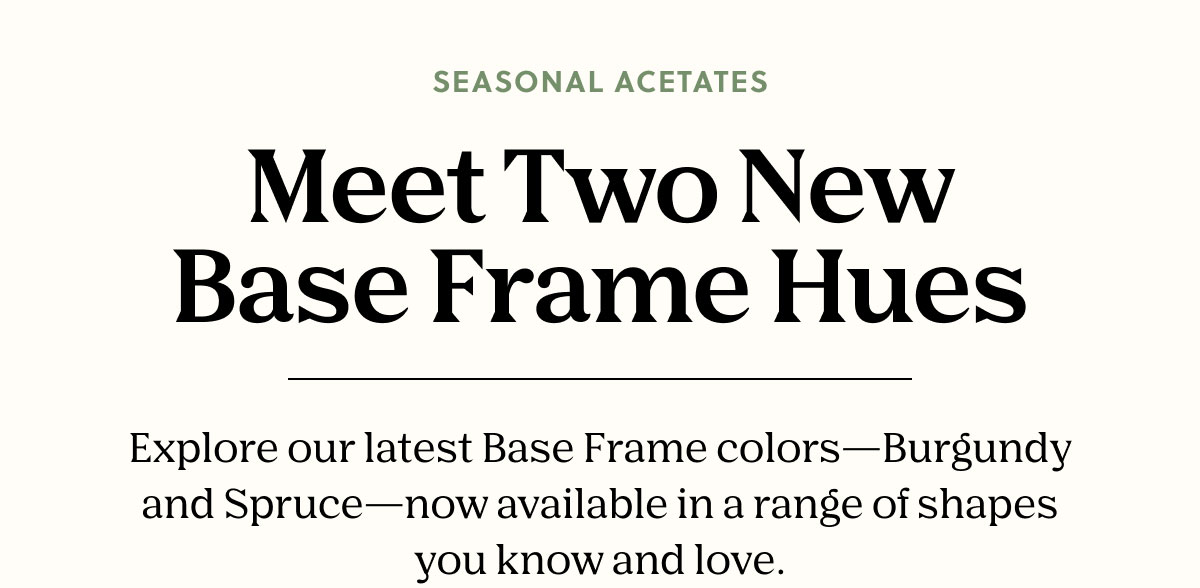 SEASONAL ACETATES | Meet Two New Base Frame Hues - Explore our latest Base Frame colors—Burgundy and Spruce—now available in a range of shapes you know and love.
