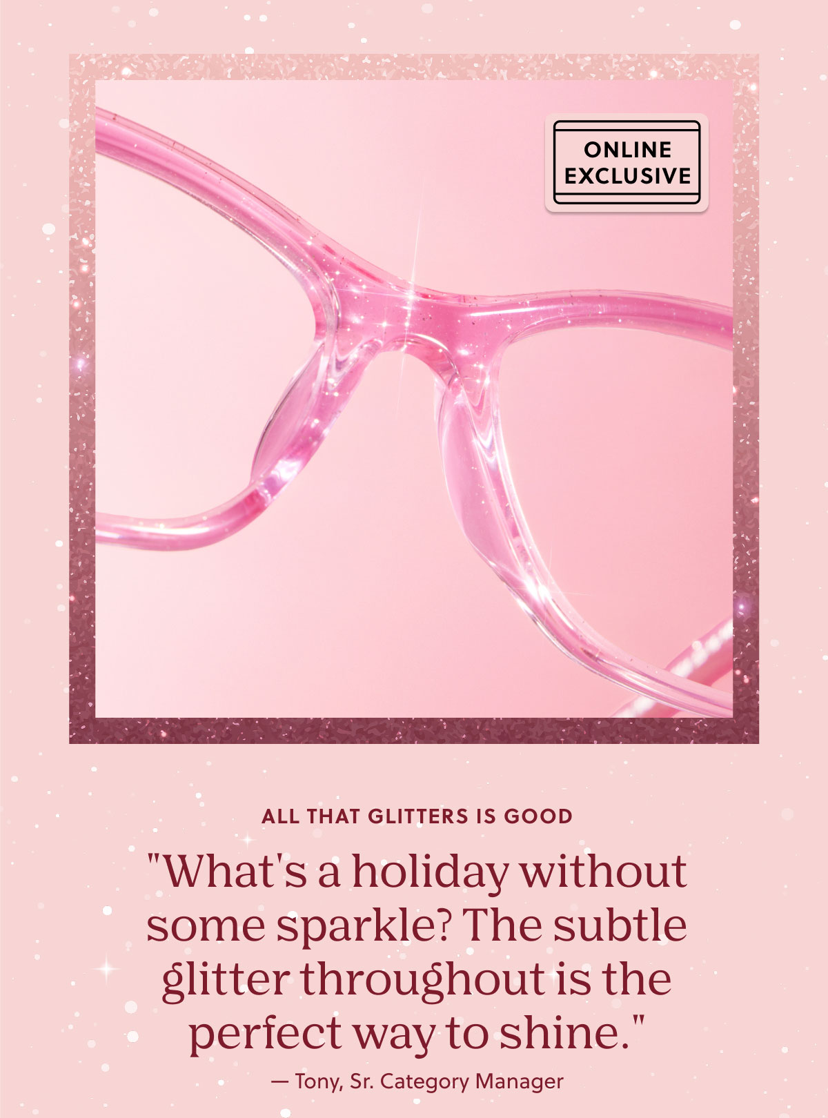 All That Glitters Is Good | "What's a holiday without some sparkle? The subtle glitter throughout is the perfect way to shine." - Tony, Sr. Category Manager
