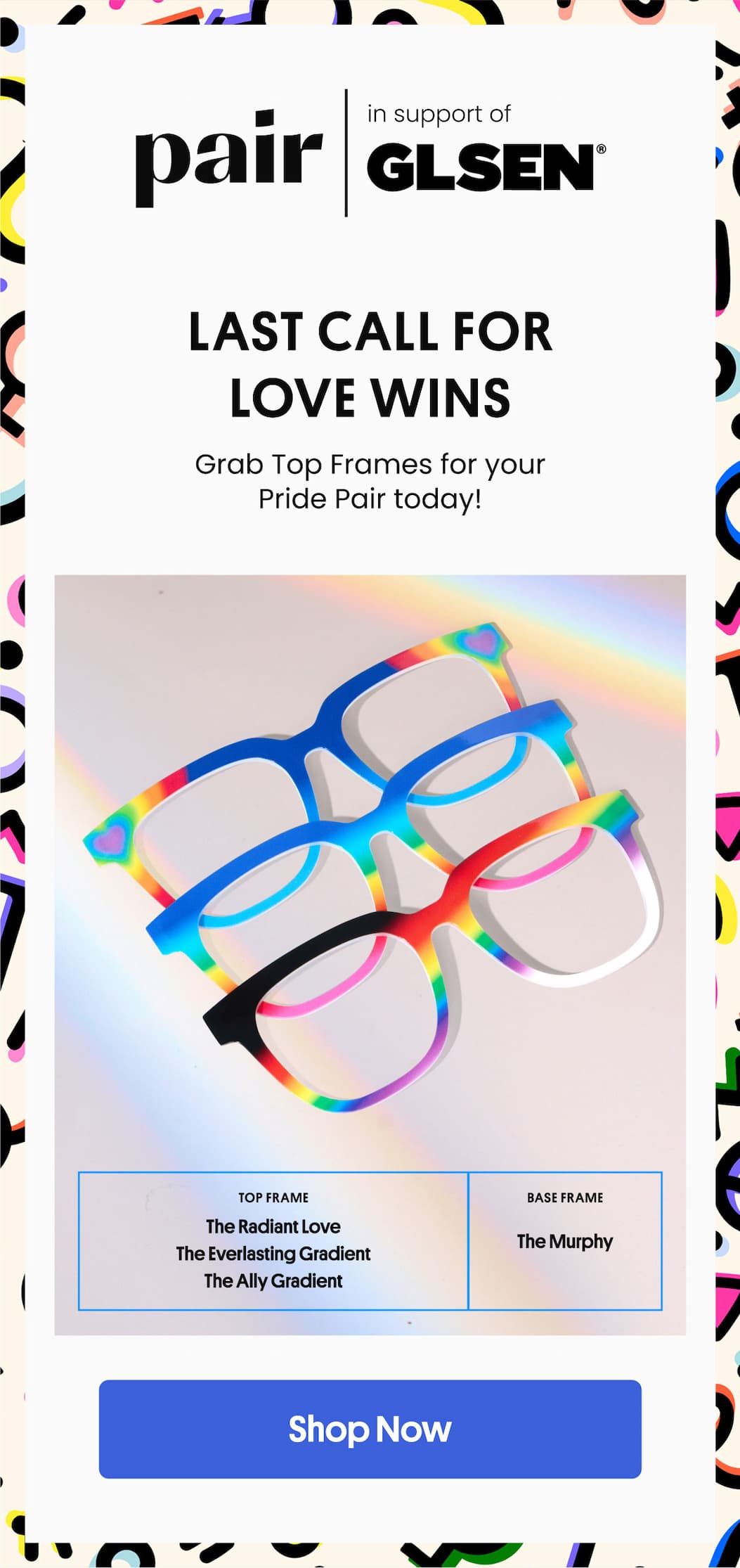 Collection name last call for Love wins Grab Top Frames for your Pride Pair today! | Shop Today