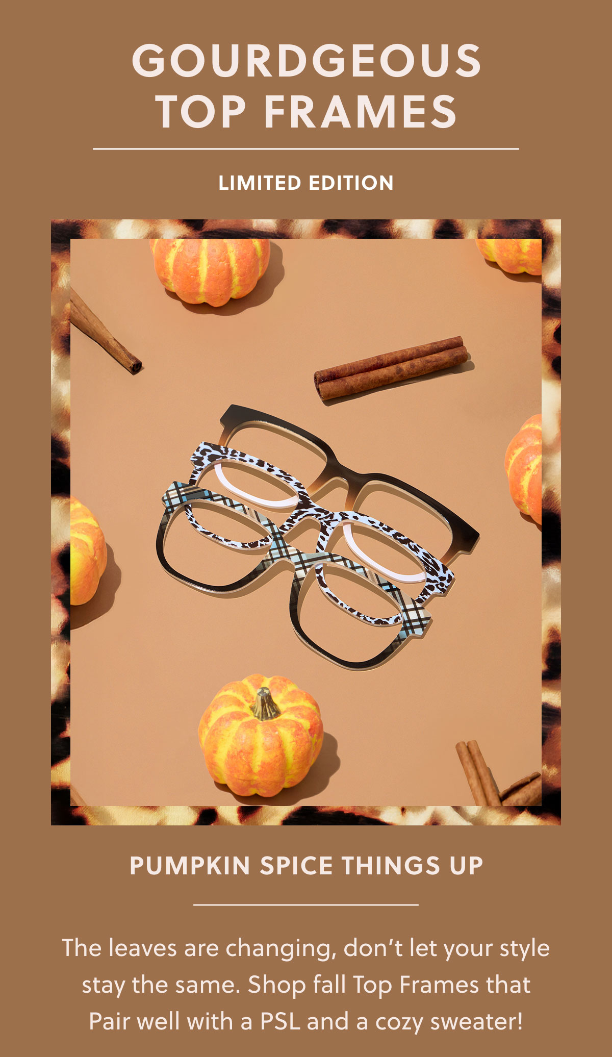 GOURDGEOUS TOP FRAMES | LIMITED EDITION | PUMPKIN SPICE THINGS UP | The leaves are changing, don’t let your style stay the same. Shop fall Top Frames that Pair well with a PSL and a cozy sweater!  