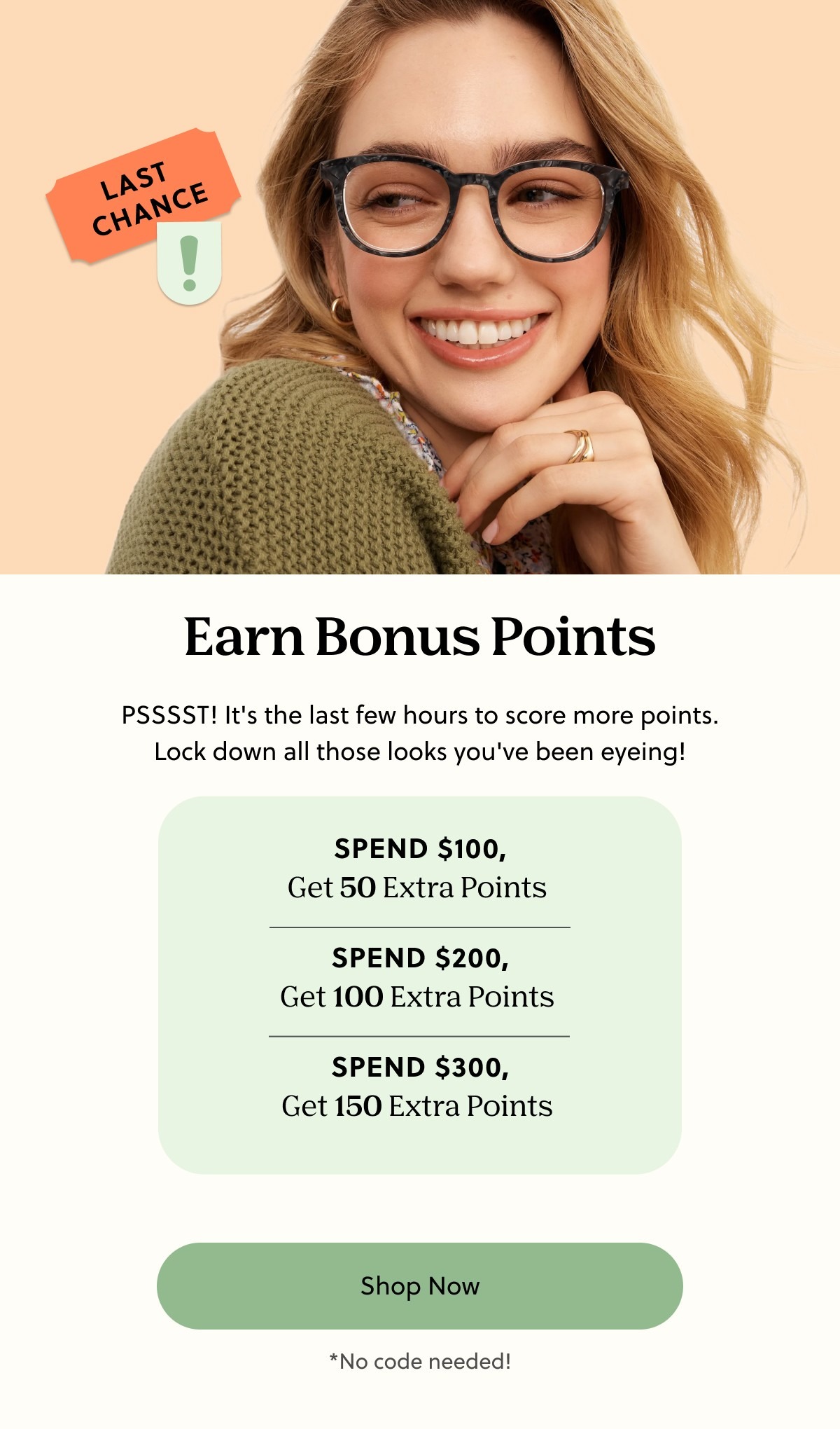 Earn Bonus Points | PSSSST! It's the last few hours to score more points. Lock down all those looks you've been eyeing! | Spend $100, Get 50 Extra Points, Spend $200, Get $100 Extra Points, Spend $300, Get 150 Extra Points | Shop Now | *No code needed!