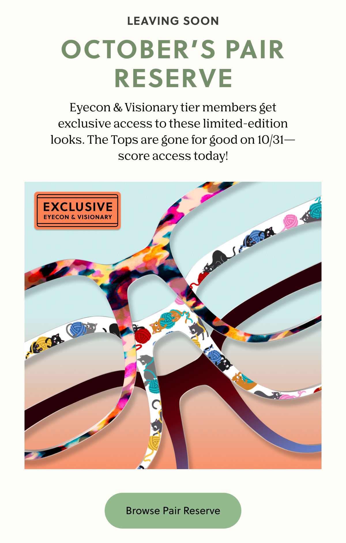 LEAVING SOON OCTOBER'S PAIR RESERVE | Eyecon & Visionary tier members get exclusive access to these limited-edition looks. The Tops are gone for good on 10/31—score access today! | Browse Pair Reserve