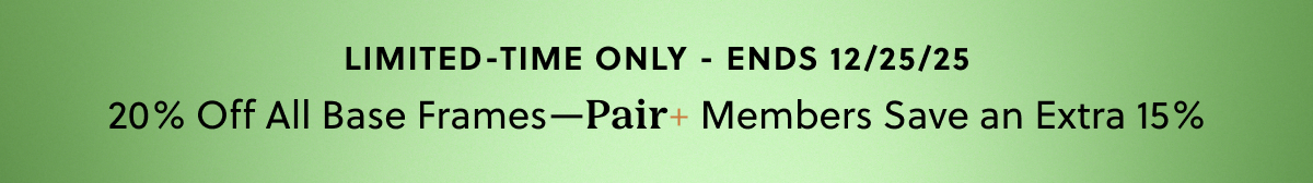 LIMITED-TIME ONLY - ENDS 12/25/25 | 20% Off All Base Frames-Pair+ Members Save an Extra 15%