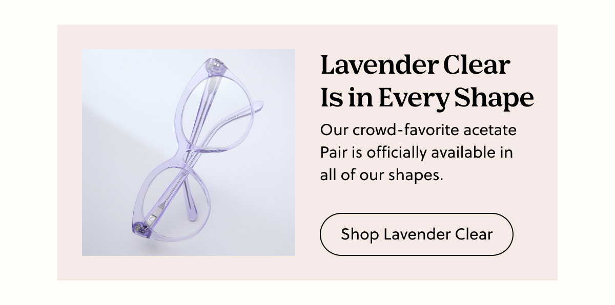 Lavender Clear Is in Every Shape - Our crowd-favorite acetate Pair is officially available in all of our shapes. | Shop Lavender Clear