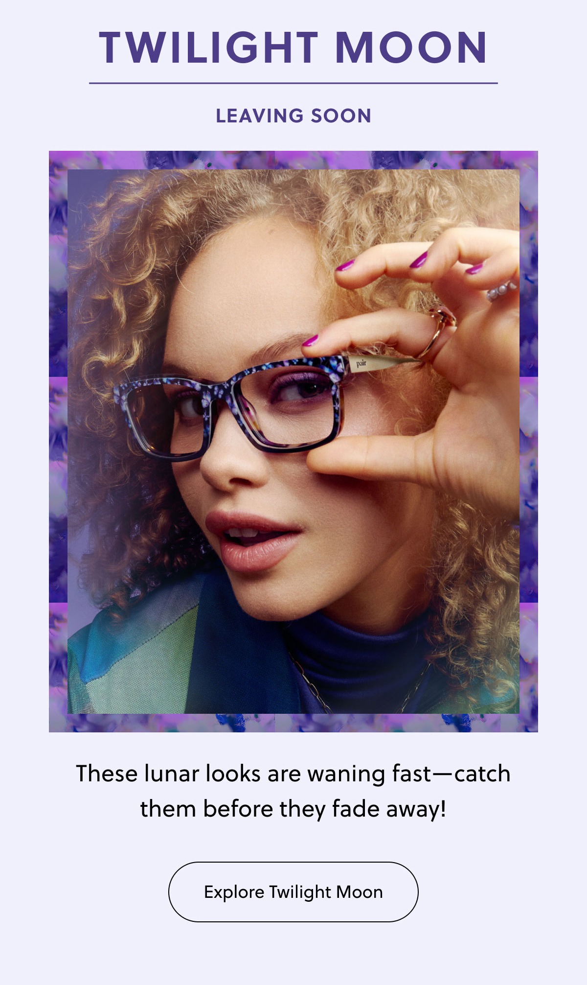 Twilight Moon | Leaving Soon | These lunar looks are waning fast - catch them before they fade away! | Explore Twilight Moon