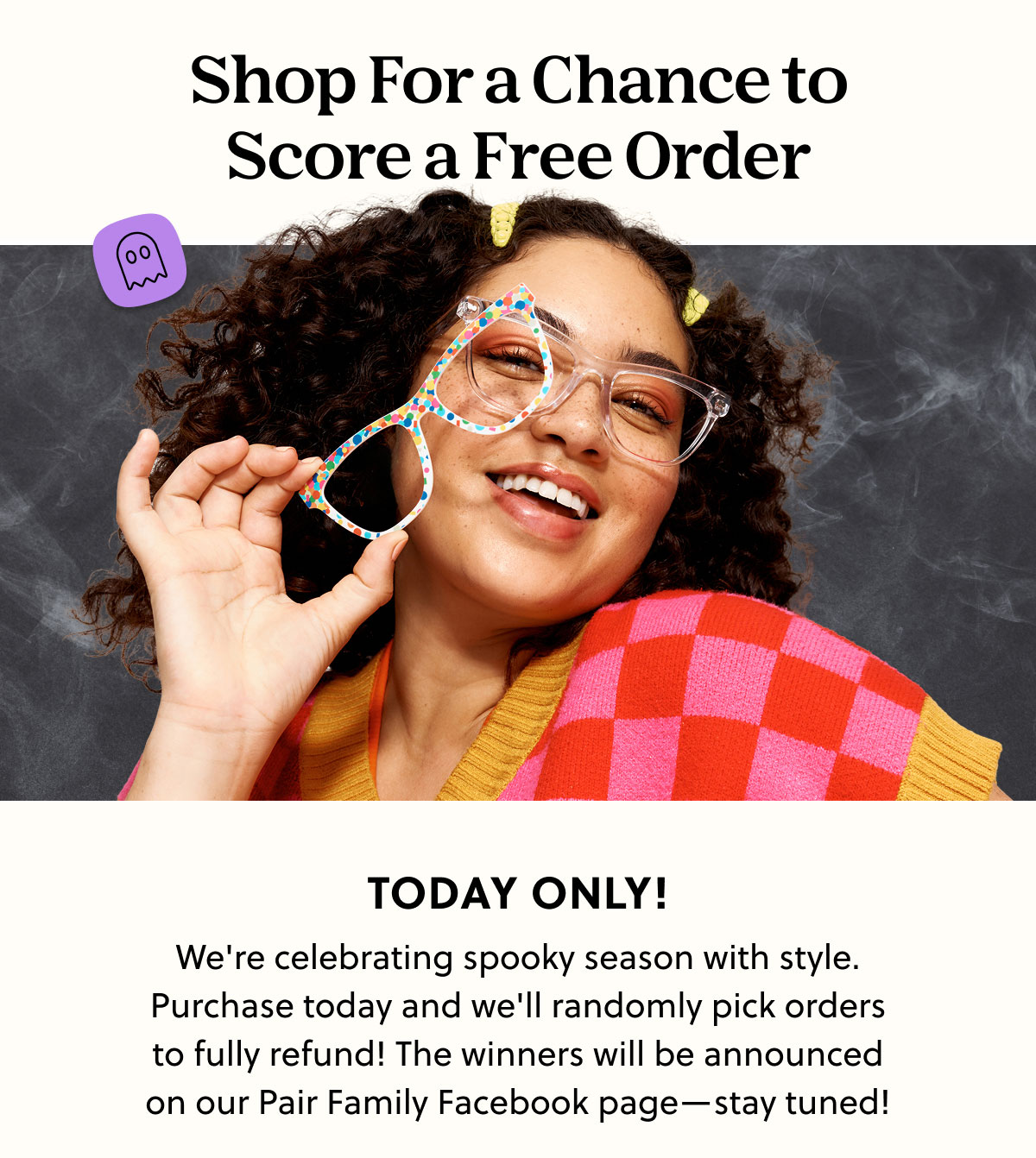 Shop For a Chance to Score a Free Order | TODAY ONLY! We're celebrating spooky season with style. Purchase today and we'll randomly pick orders to fully refund! The winners will be announced on our Pair Family Facebook page—stay tuned!