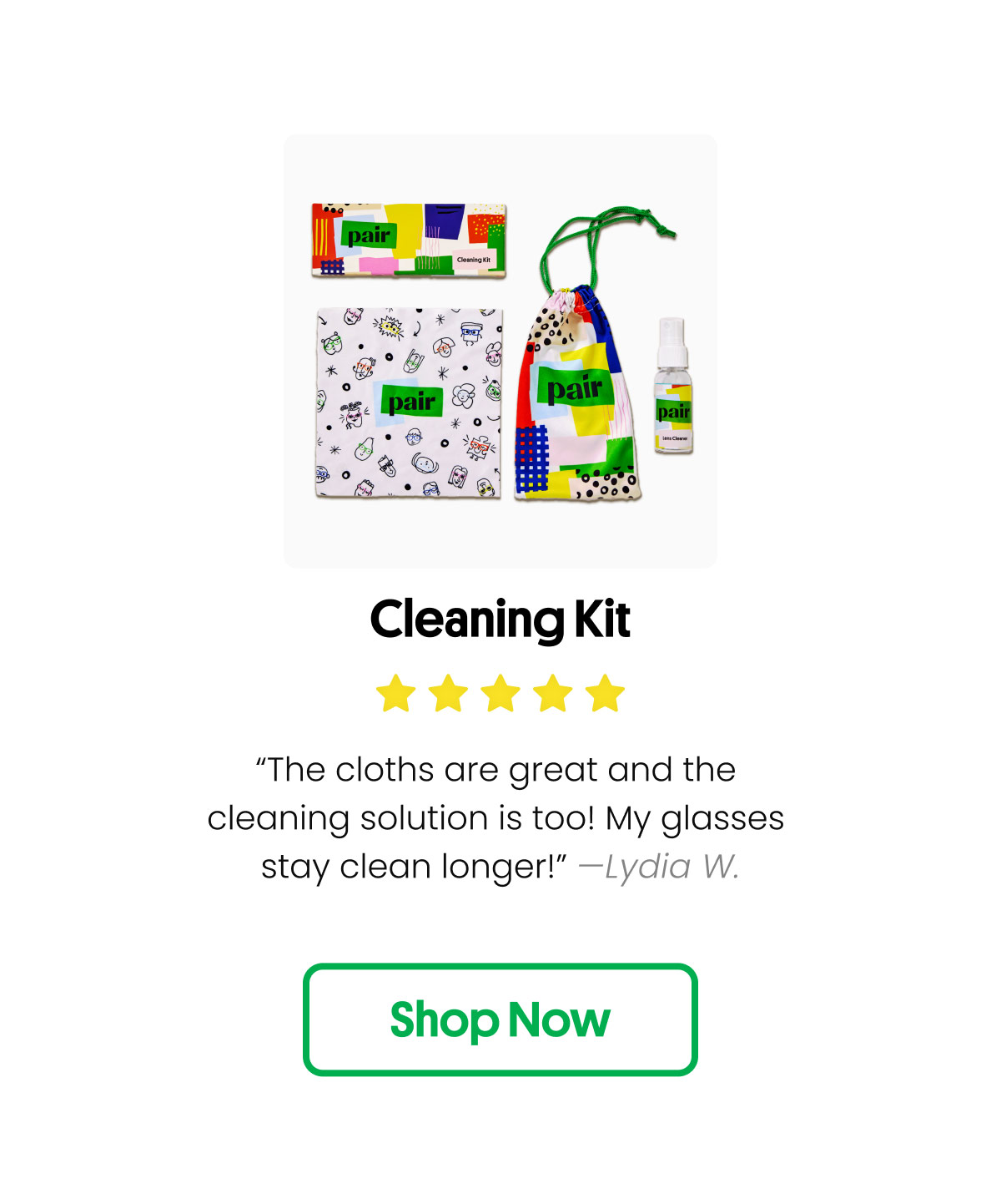 Cleaning Kit | “The cloths are great and the  cleaning solution is too! My glasses  stay clean longer!” —Lydia W.  