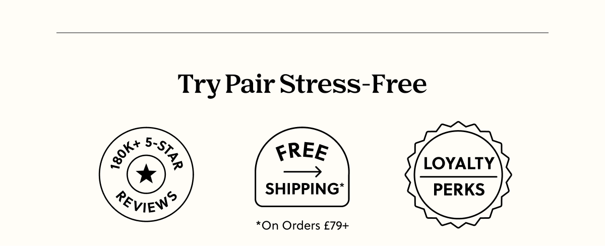 Try Pair Stress-Free | 180K 5-Star Reviews, Free Shipping On Orders £79, Loyalty Perks Try Pair Stress-Free | 180K 5-Star Reviews, Free Shipping On Orders £79, Loyalty Perks