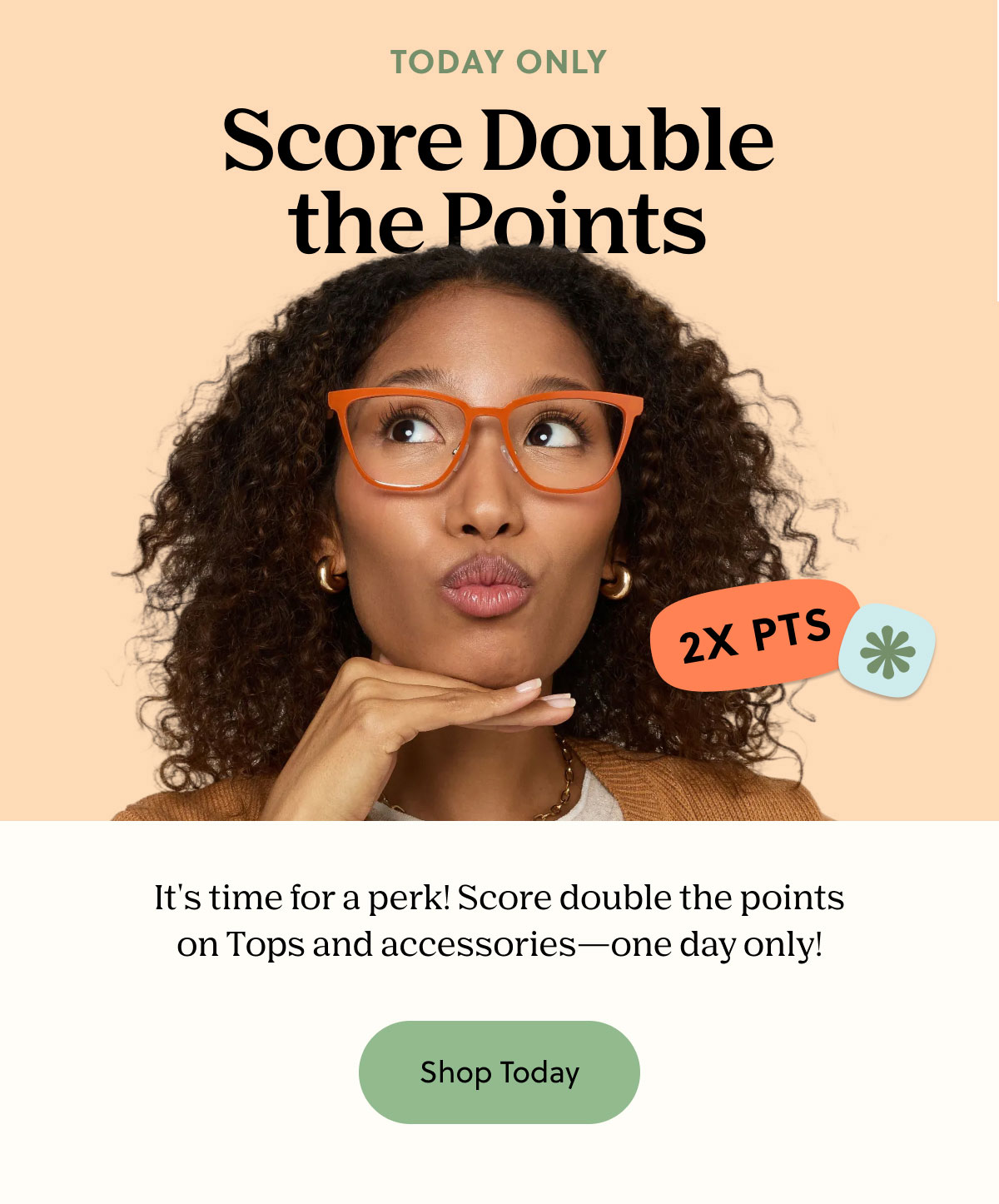 TODAY ONLY | Score Double the Points | It's time for a perk! Score double the points on Tops and accessories - one day only! | Shop Today