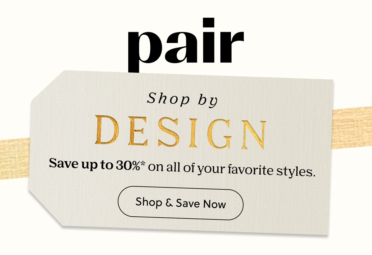 Pair | Shop by Design | Save up to 30%* on all of your favorite styles. | Shop & Save Now