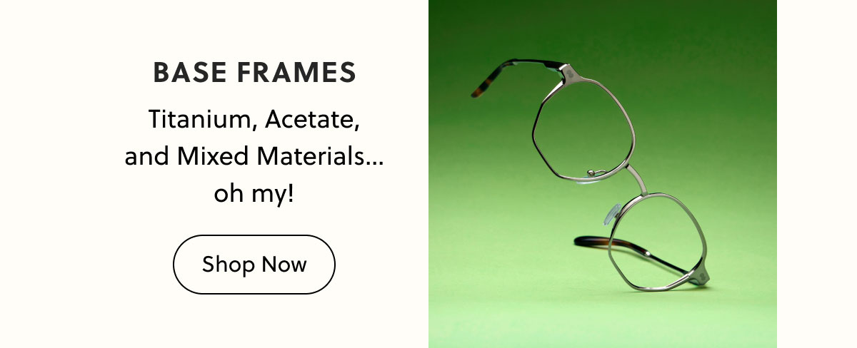 BASE FRAMES | Titanium, Acetate, and Mixed Materials... oh my! | Shop Now