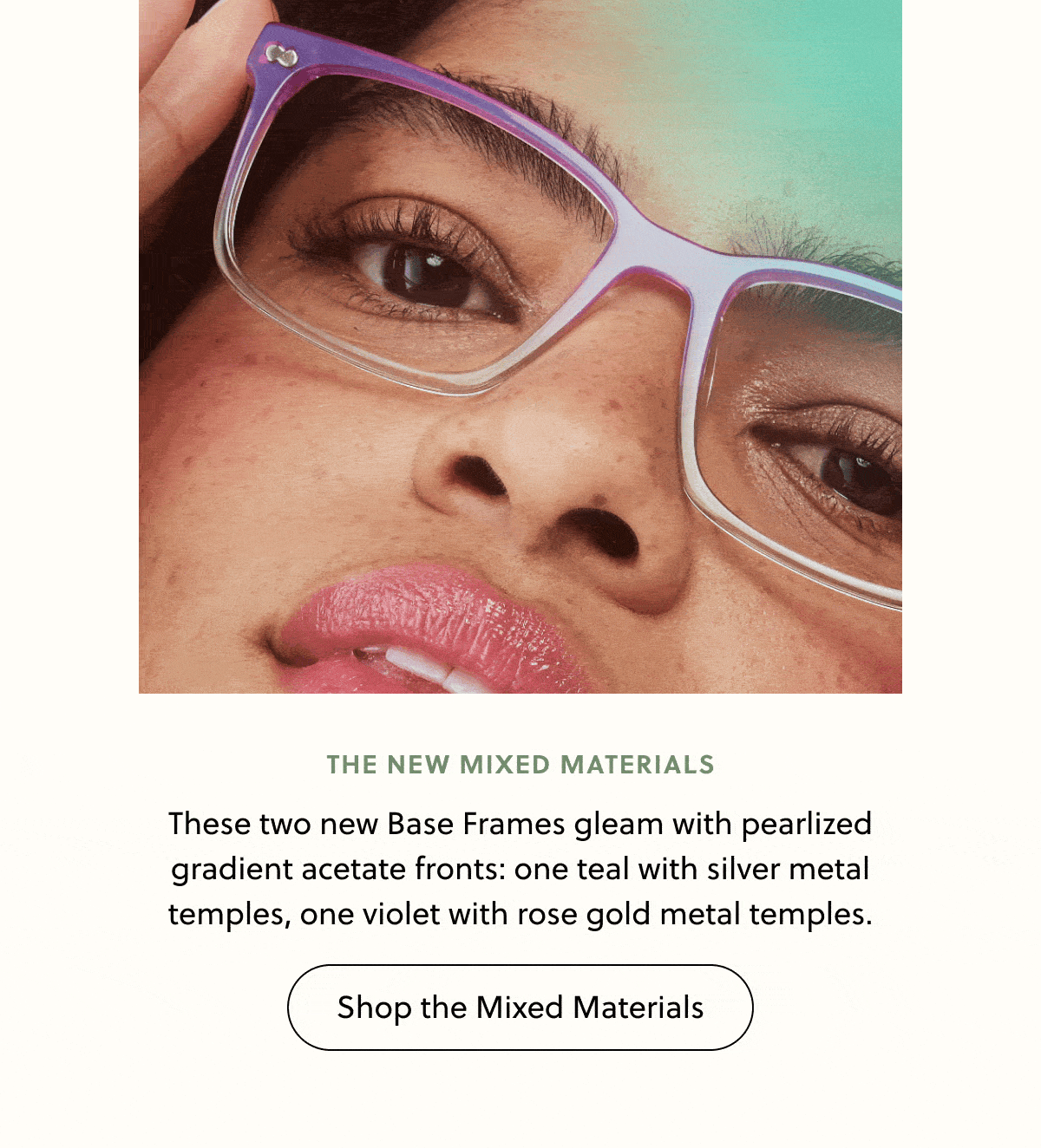 The New Mixed Materials - These two new Base Frames gleam with pearlized gradient acetate fronts: one teal with silver metal temples, one violet with rose gold metal temples. | Shop the Mixed Materials