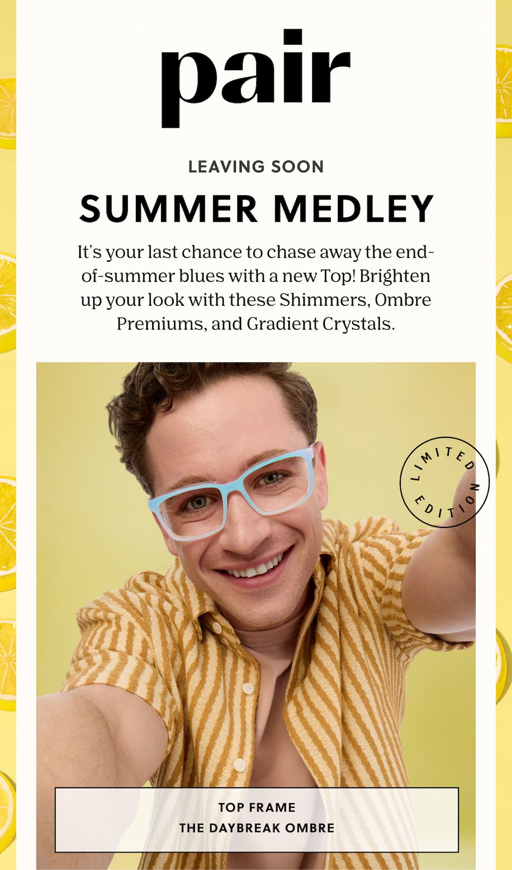 Pair | Leaving Soon: Summer Medley | It's your last chance to chase away the end-of-summer blues with a new Top! Brighten up your look with these Shimmers, Ombre Premiums, and Gradient Crystals. | Shop Now