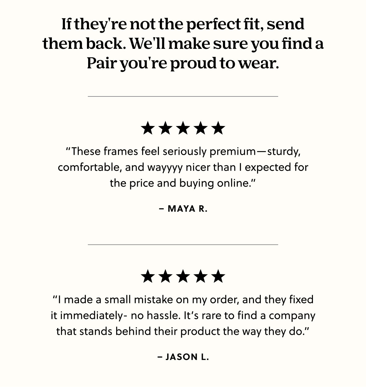 If they're not the perfect fit, send them back. We'll make sure you find a Pair you're proud to wear.