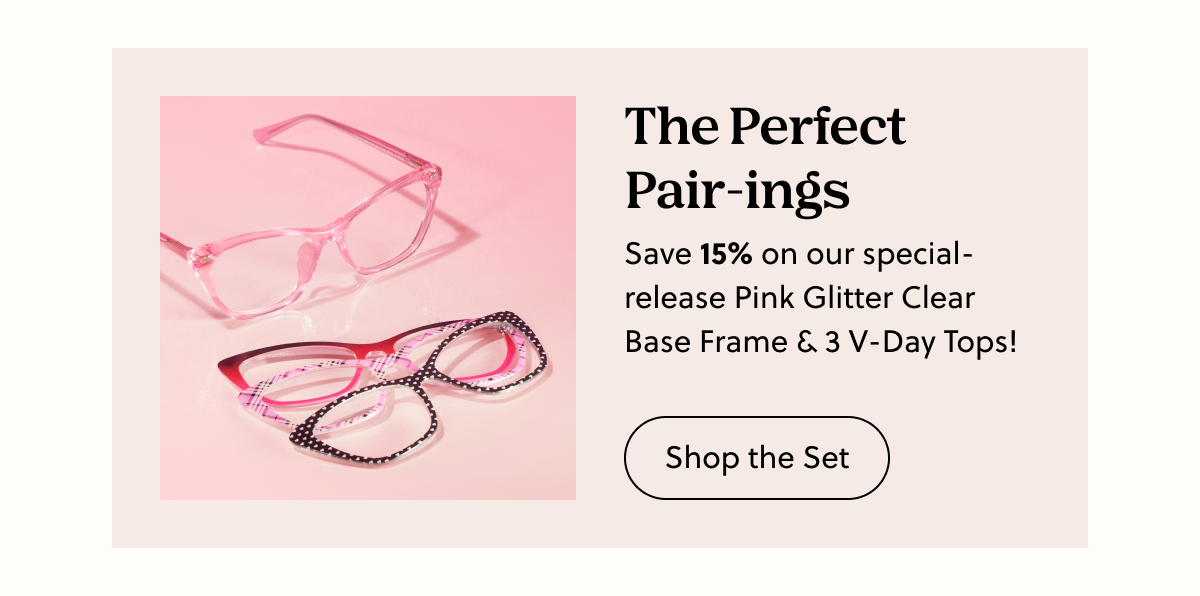 The Perfect Pair-ings | Save 15% on our special-release Pink Glitter Clear Base Frame & 3 V-Day Tops! | Shop the Set