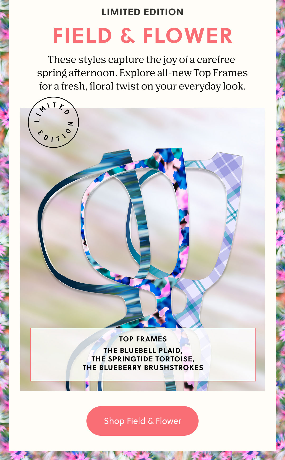 LIMITED EDITION | FIELD & FLOWER | These styles capture the joy of a carefree  spring afternoon. Explore all-new Top Frames for a fresh, floral twist on your everyday look.