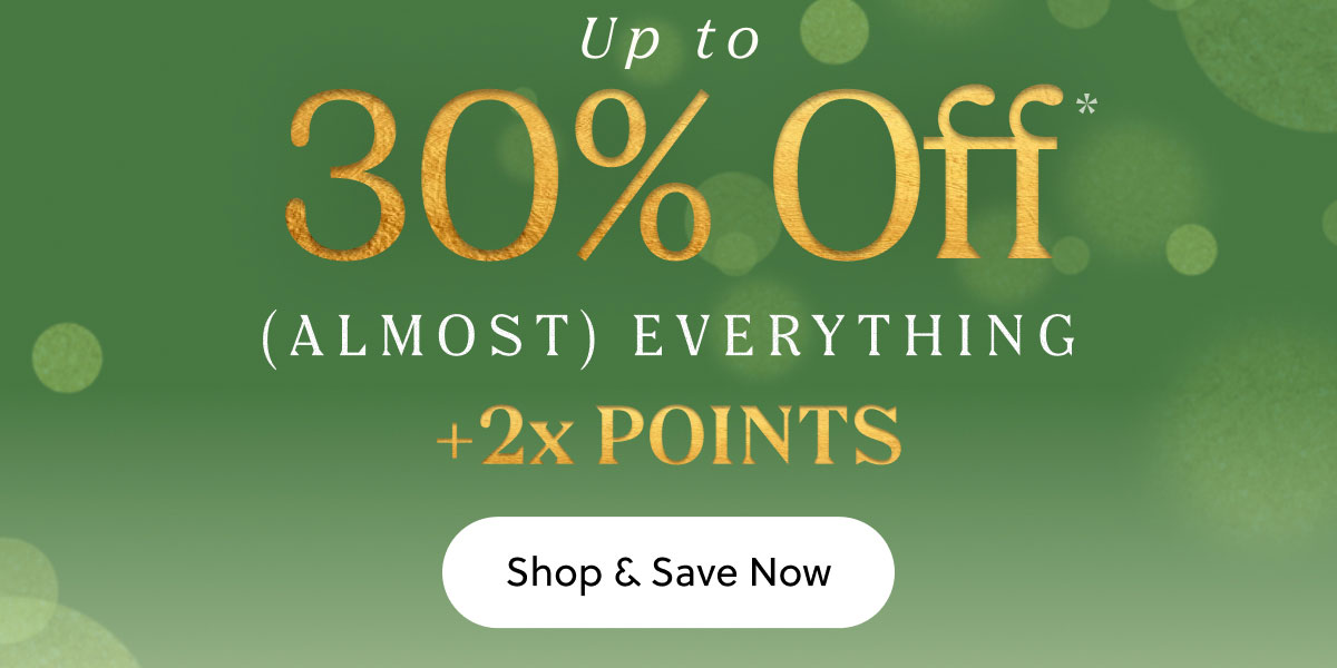 BLACK FRIDAY STARTS NOW | UP TO 30% OFF + DOUBLE POINTS |  Shop & Save Now