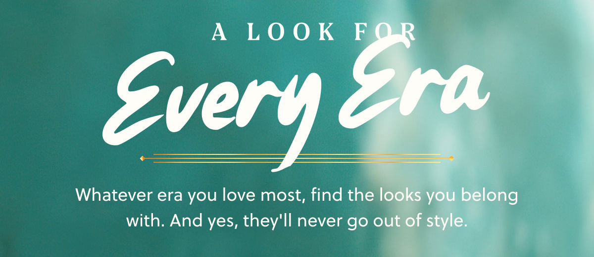 A Look For Every Era | Whatever era you love most, find the looks you belong with. And yes, they'll never go out of style. 