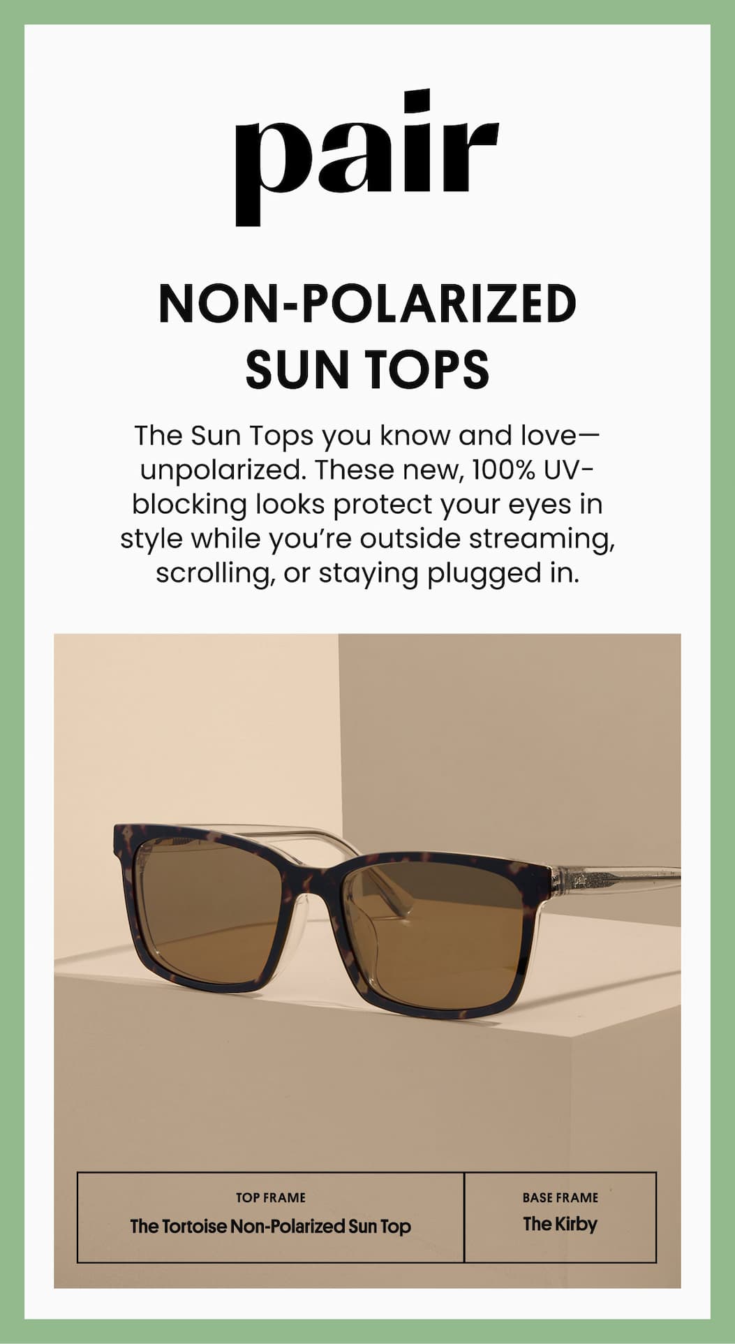 Non-Polarized Sun Tops | The Sun Tops you know and love - unpolarized. These new, 100% UV-blocking looks protect your eyes in style while you're outside streaming, scrolling or staying lugged in. | Shop Now