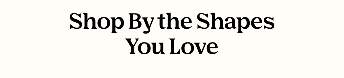 Shop By the Shapes You Love