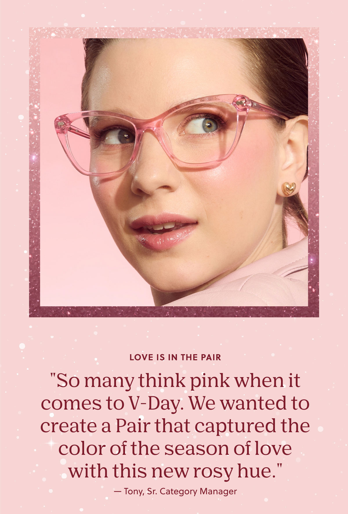 Love Is In The Pair | "So many think pink when it comes to V-Day. We wanted to create a Pair that captured the color of the season of love with this new rosy hue." - Tony, Sr. Category Manager