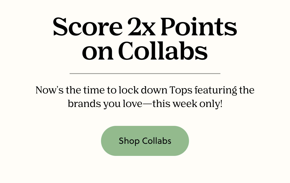 Score 2x Points on Collabs | Now's the time to lock down Tops featuring the brands you love - this week only! | Shop Collabs