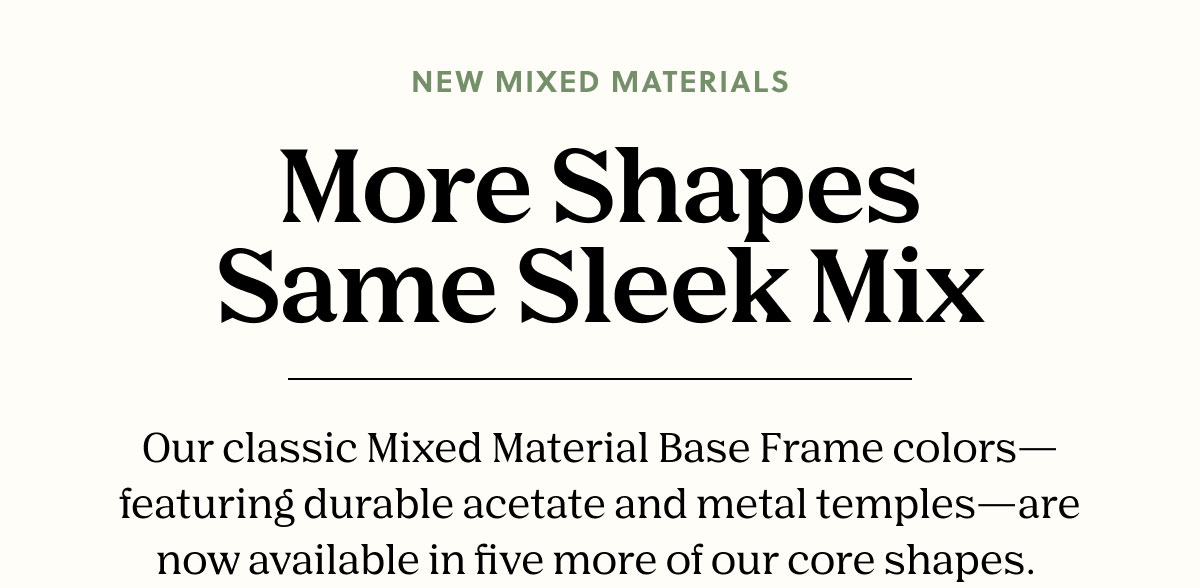 NEW MIXED MATERIALS | Our classic Mixed Material Base Frame colors - featuring durable acetate and metal temples - are now available in five more of our core shapes. 