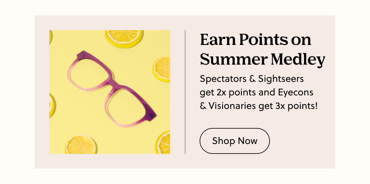 Earn Points on Summer Medley | Spectators & Sightseers get 2x points and Eyecons & Visionaries get 3x points! | Shop Now