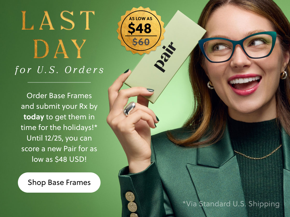 LAST DAY for U.S. Orders | Order Base Frames and submit your Rx by today to get them in time for the holidays!* Until 12/25, you can score a new Pair for as low as $48 USD! | Shop Base Frames