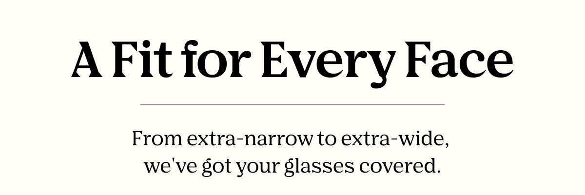 From extra-narrow to extra-wide, we've got your glasses covered. 