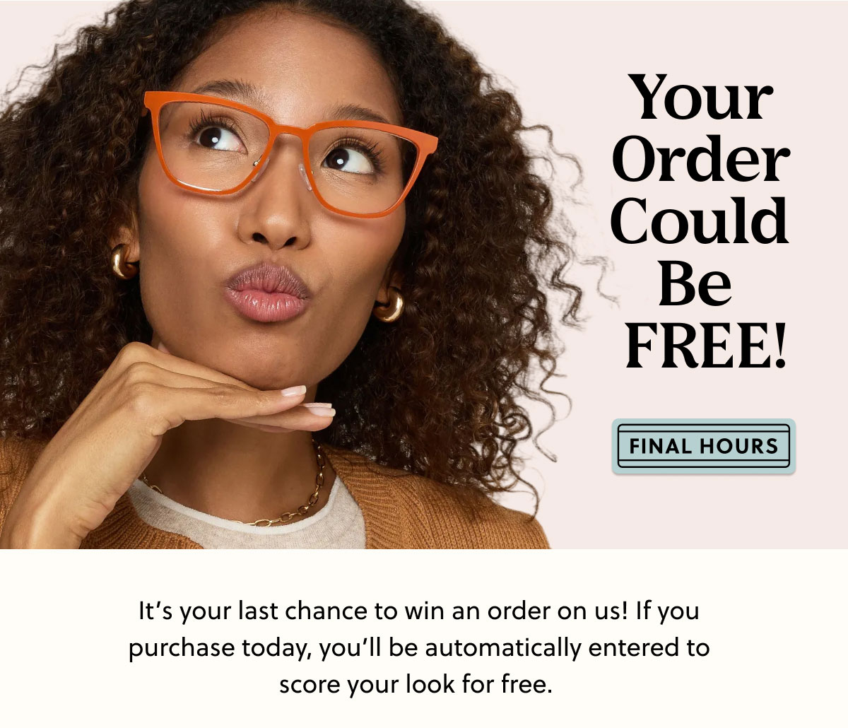 Your Order Could Be Free! It’s your last chance to win an order on us! If you purchase today, you’ll be automatically entered to score your look for free.&nbsp;  The winners will be notified via email—stay tuned 👀.