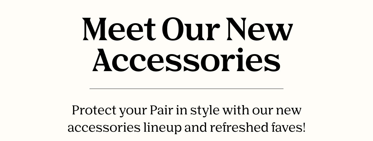 Protect your Pair in style with our new accessories lineup and refreshed faves!