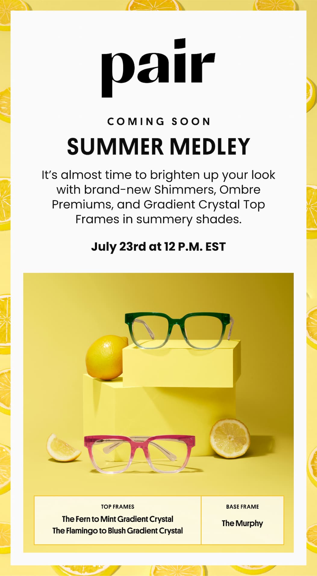 Pair | Coming Soon Summer Medley | It’s almost time to brighten up your look with brand-new Shimmers, Ombre Premiums, and Gradient Crystal Top Frames in summery shades. | July 23rd at 12 P.M. EST