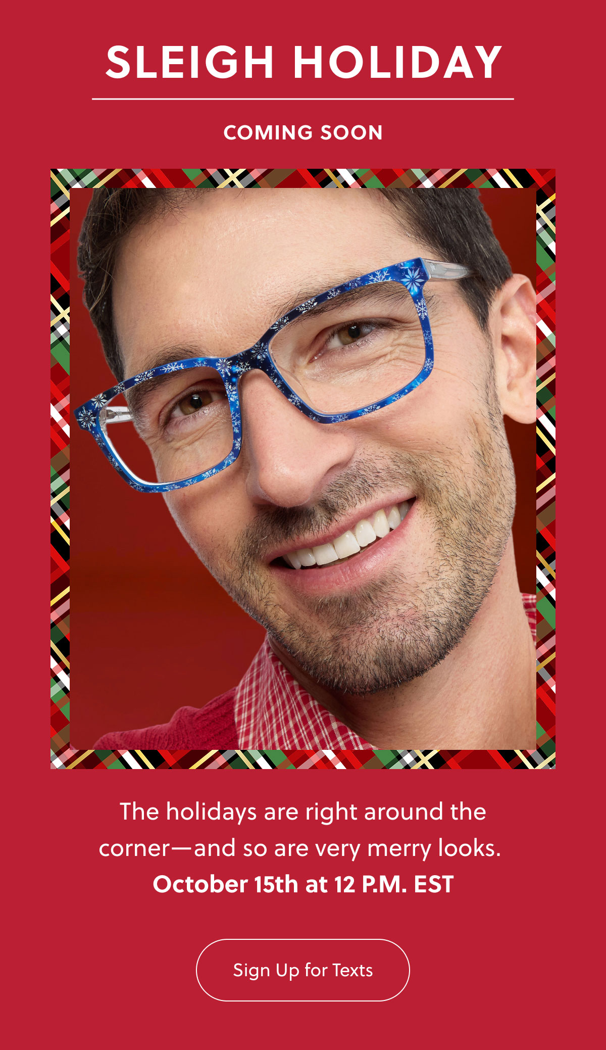 SLEIGH HOLIDAY | COMING SOON - The holidays are right around the corner - and so are very merry looks. October 15th at 12 P.M. EST | Sign Up for Texts