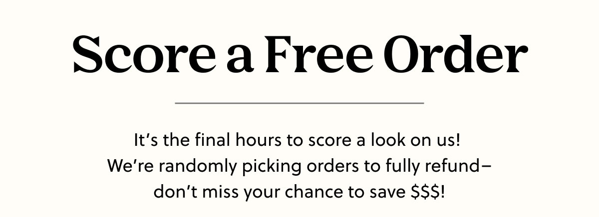 Score a Free Order | It’s the final hours to score a look on us!  We’re randomly picking orders to fully refund– don’t miss your chance to save $$$!