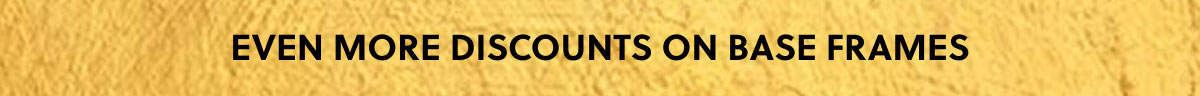 EVEN MORE DISCOUNTS ON BASE FRAMES