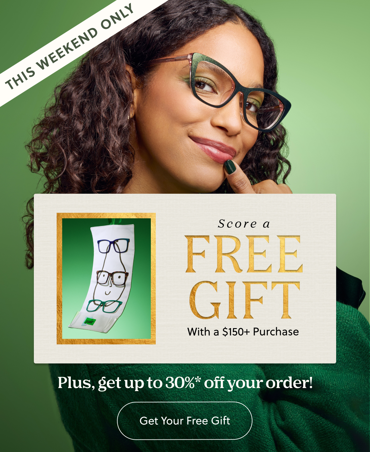 THIS WEEKEND ONLY | Score a FREE Gift With $150+ Purchase | Plus, get up to 30%* off your order! | Get Your Free Gift
