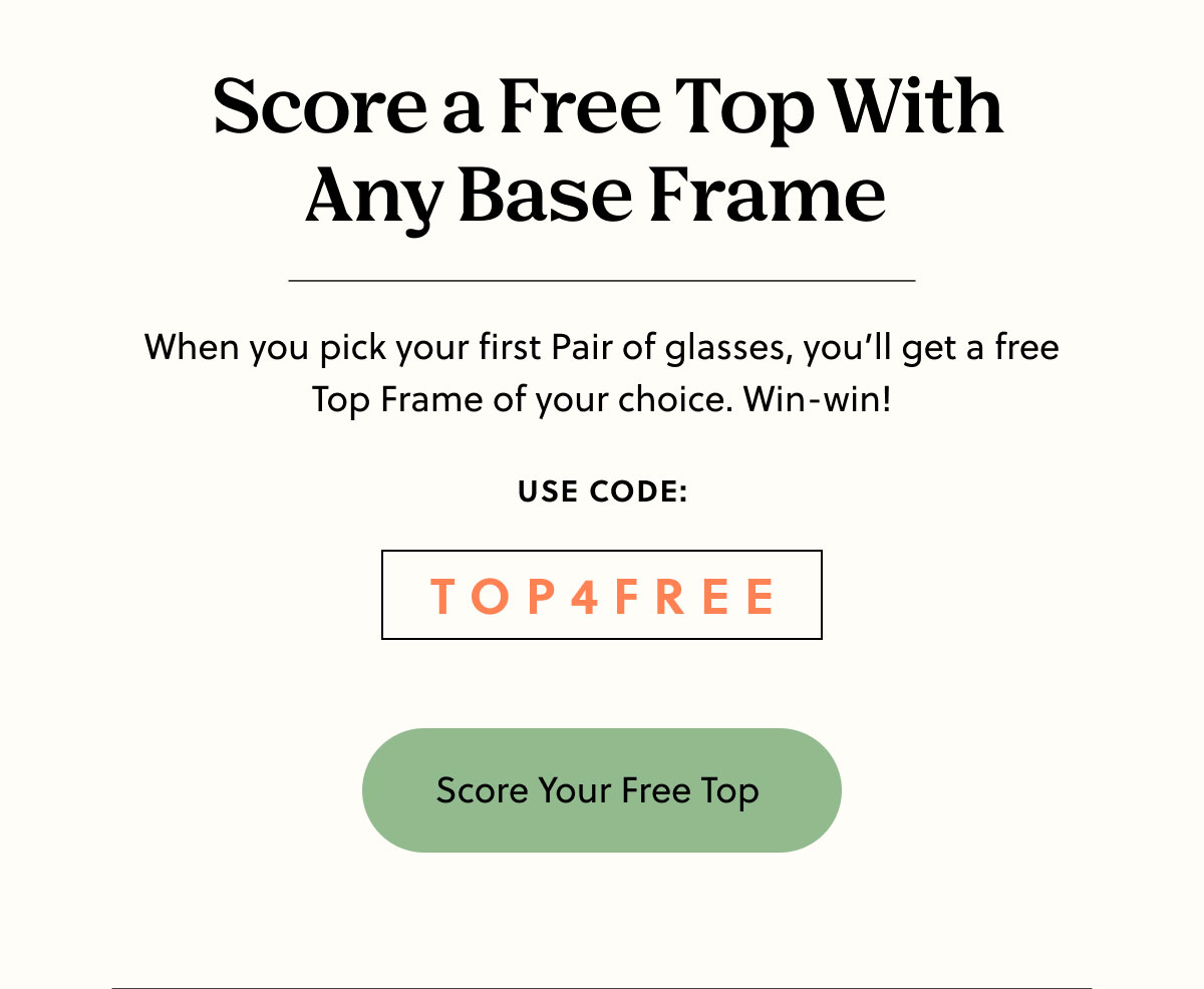  Score a Free Top With Any Base Frame&nbsp;| When you pick your first Pair of glasses, you’ll get a free Top Frame of your choice. Win-win! | Use Code: TOP4FREE | Score Your Free Top