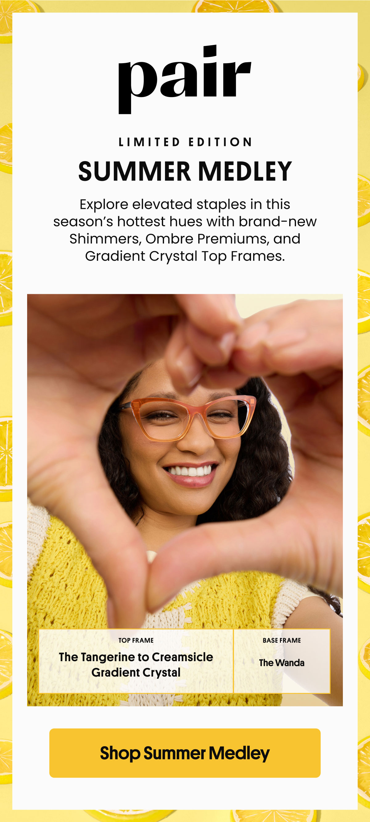 Summer Medley | Explore elevated staples in this season’s hottest hues with brand-new Shimmers, Ombre Premiums, and Gradient Crystal Top Frames. | Shop Summer Medley