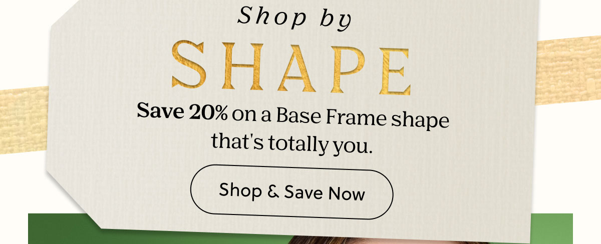 Shop by Shape | Save 20% on a Base Frame shape that's totally you. | Shop & Save Now