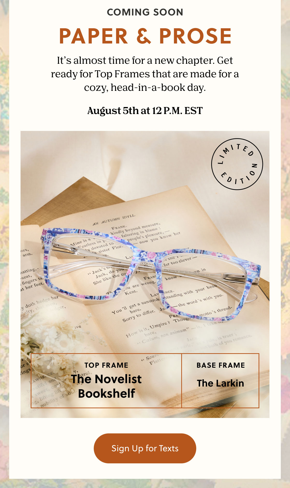 COMING SOON - Paper & Prose | It’s almost time for a new chapter. Get ready for Top Frames that are made for a cozy, head-in-a-book day.  August 5th at 12 P.M. EST