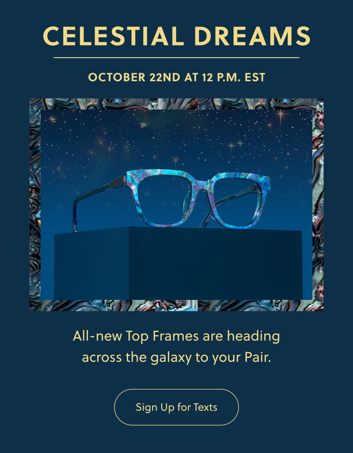 CELESTIAL DREAMS | OCTOBER 22ND AT 12 P.M. EST | All-new Top Frames are heading across the galaxy to your Pair. | Sign Up for Texts